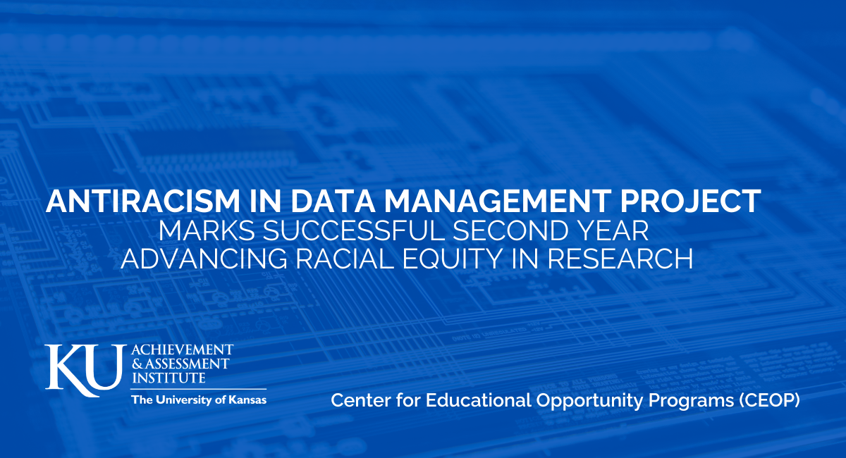 Antiracism in Data Management Project  Marks Successful Second Year  Advancing Racial Equity in Research | KU Achievement & Assessment Institute | The University of Kansas | Center for Educational Opportunity Programs (CEOP)